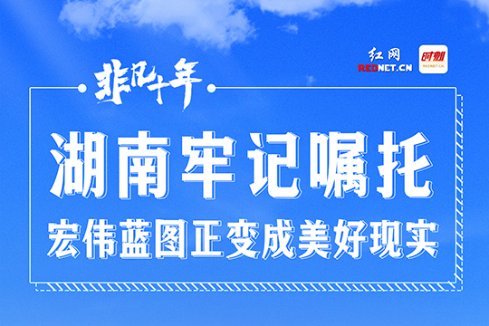 長卷·非凡十年｜湖南牢記囑托 宏偉藍圖正變成美好現實